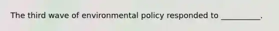 The third wave of environmental policy responded to __________.