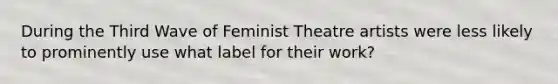 During the Third Wave of Feminist Theatre artists were less likely to prominently use what label for their work?