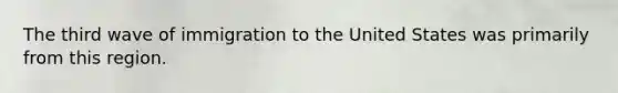 The third wave of immigration to the United States was primarily from this region.