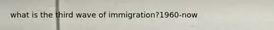 what is the third wave of immigration?1960-now