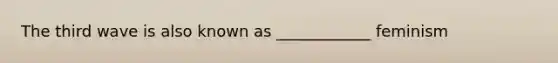 The third wave is also known as ____________ feminism