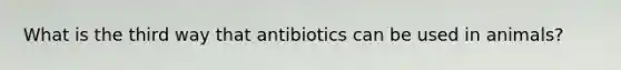 What is the third way that antibiotics can be used in animals?