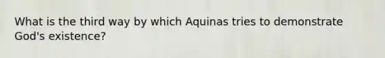 What is the third way by which Aquinas tries to demonstrate God's existence?