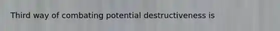 Third way of combating potential destructiveness is