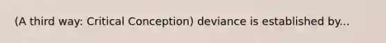 (A third way: Critical Conception) deviance is established by...