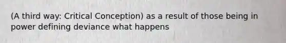 (A third way: Critical Conception) as a result of those being in power defining deviance what happens