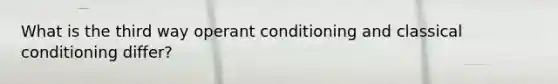 What is the third way operant conditioning and classical conditioning differ?