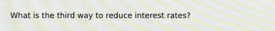 What is the third way to reduce interest rates?