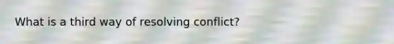 What is a third way of resolving conflict?