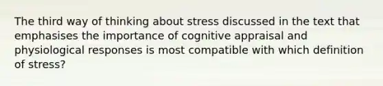 The third way of thinking about stress discussed in the text that emphasises the importance of cognitive appraisal and physiological responses is most compatible with which definition of stress?