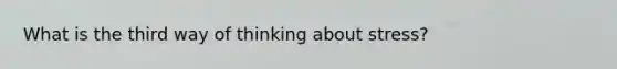 What is the third way of thinking about stress?