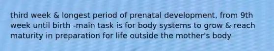 third week & longest period of prenatal development, from 9th week until birth -main task is for body systems to grow & reach maturity in preparation for life outside the mother's body