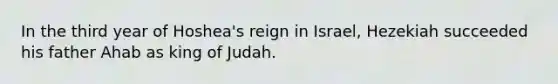 In the third year of Hoshea's reign in Israel, Hezekiah succeeded his father Ahab as king of Judah.