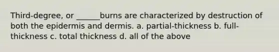 Third-degree, or ______burns are characterized by destruction of both the epidermis and dermis. a. partial-thickness b. full-thickness c. total thickness d. all of the above