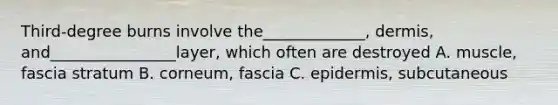 Third-degree burns involve the_____________, dermis, and________________layer, which often are destroyed A. muscle, fascia stratum B. corneum, fascia C. epidermis, subcutaneous