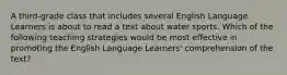 A third-grade class that includes several English Language Learners is about to read a text about water sports. Which of the following teaching strategies would be most effective in promoting the English Language Learners' comprehension of the text?