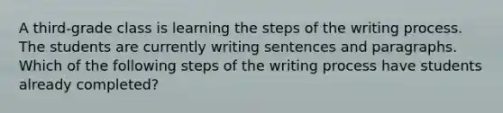 A third-grade class is learning the steps of the writing process. The students are currently writing sentences and paragraphs. Which of the following steps of the writing process have students already completed?