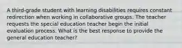 A third-grade student with learning disabilities requires constant redirection when working in collaborative groups. The teacher requests the special education teacher begin the initial evaluation process. What is the best response to provide the general education teacher?