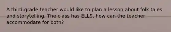 A third-grade teacher would like to plan a lesson about folk tales and storytelling. The class has ELLS, how can the teacher accommodate for both?