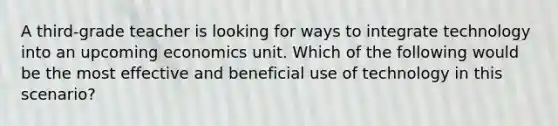 A third-grade teacher is looking for ways to integrate technology into an upcoming economics unit. Which of the following would be the most effective and beneficial use of technology in this scenario?