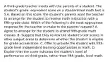 A third-grade teacher meets with the parents of a student. The student's grade- equivalent score on a standardized math test is 5.6. Based on this score, the student's parents want the teacher to arrange for the student to receive math instruction with a fifth-grade class. Which of the following is the most appropriate response for the teacher to make to the parents' request? A. Agree to arrange for the student to attend fifth-grade math classes. B. Suggest that they review the student's test scores in other subject areas to determine whether the student is eligible for grade acceleration. C. Offer to provide the student with fifth-grade level independent learning opportunities in math. D. Explain that the score indicates the student's level of performance on third-grade, rather than fifth-grade, level math.