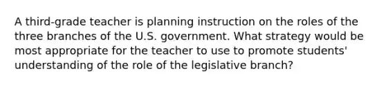 A third-grade teacher is planning instruction on the roles of the three branches of the U.S. government. What strategy would be most appropriate for the teacher to use to promote students' understanding of the role of the legislative branch?