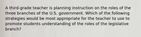 A third-grade teacher is planning instruction on the roles of the three branches of the U.S. government. Which of the following strategies would be most appropriate for the teacher to use to promote students understanding of the roles of the legislative branch?