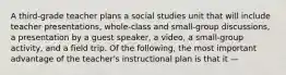 A third-grade teacher plans a social studies unit that will include teacher presentations, whole-class and small-group discussions, a presentation by a guest speaker, a video, a small-group activity, and a field trip. Of the following, the most important advantage of the teacher's instructional plan is that it —