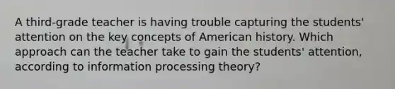 A third-grade teacher is having trouble capturing the students' attention on the key concepts of American history. Which approach can the teacher take to gain the students' attention, according to information processing theory?