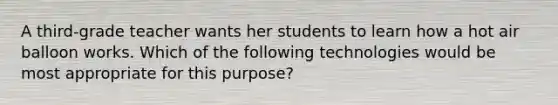 A third-grade teacher wants her students to learn how a hot air balloon works. Which of the following technologies would be most appropriate for this purpose?