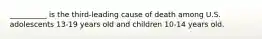 __________ is the third-leading cause of death among U.S. adolescents 13-19 years old and children 10-14 years old.