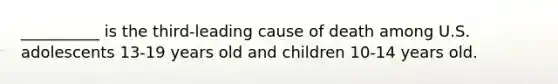 __________ is the third-leading cause of death among U.S. adolescents 13-19 years old and children 10-14 years old.