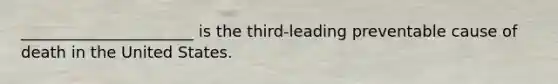 ______________________ is the third-leading preventable cause of death in the United States.