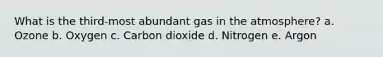 What is the third-most abundant gas in the atmosphere? a. Ozone b. Oxygen c. Carbon dioxide d. Nitrogen e. Argon