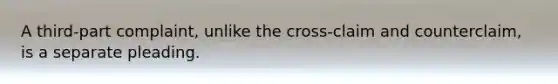 A third-part complaint, unlike the cross-claim and counterclaim, is a separate pleading.