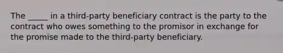 The _____ in a third-party beneficiary contract is the party to the contract who owes something to the promisor in exchange for the promise made to the third-party beneficiary.