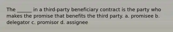 The ______ in a third-party beneficiary contract is the party who makes the promise that benefits the third party. a. promisee b. delegator c. promisor d. assignee