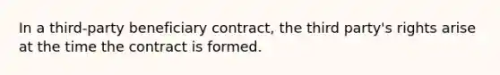 In a third-party beneficiary contract, the third party's rights arise at the time the contract is formed.