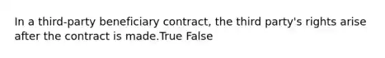 In a third-party beneficiary contract, the third party's rights arise after the contract is made.True False