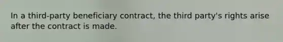 In a third-party beneficiary contract, the third party's rights arise after the contract is made.