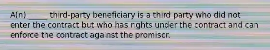 ​A(n) _____​ third-party beneficiary is a third party who did not enter the contract but who has rights under the contract and can enforce the contract against the promisor.