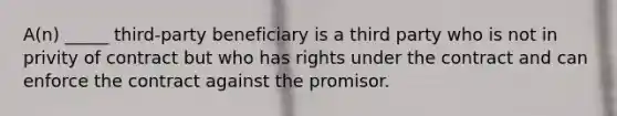 ​A(n) _____​ third-party beneficiary is a third party who is not in privity of contract but who has rights under the contract and can enforce the contract against the promisor.