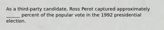 As a third-party candidate, Ross Perot captured approximately ______ percent of the popular vote in the 1992 presidential election.