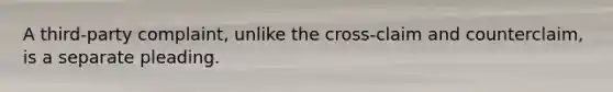A third-party complaint, unlike the cross-claim and counterclaim, is a separate pleading.