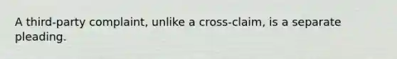 A third-party complaint, unlike a cross-claim, is a separate pleading.