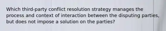 Which third-party conflict resolution strategy manages the process and context of interaction between the disputing parties, but does not impose a solution on the parties?