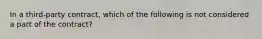 In a third-party contract, which of the following is not considered a part of the contract?