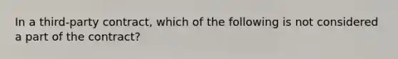 In a third-party contract, which of the following is not considered a part of the contract?