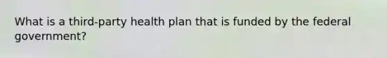 What is a third-party health plan that is funded by the federal government?