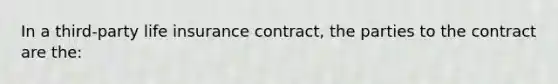 In a third-party life insurance contract, the parties to the contract are the: